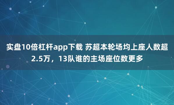 实盘10倍杠杆app下载 苏超本轮场均上座人数超2.5万，13队谁的主场座位数更多