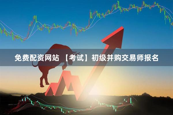 免费配资网站 【考试】初级并购交易师报名
