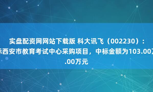 实盘配资网网站下载版 科大讯飞（002230）：中标西安市教育考试中心采购项目，中标金额为103.00万元
