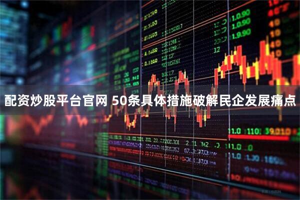 配资炒股平台官网 50条具体措施破解民企发展痛点