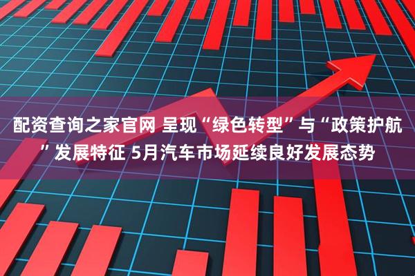 配资查询之家官网 呈现“绿色转型”与“政策护航”发展特征 5月汽车市场延续良好发展态势