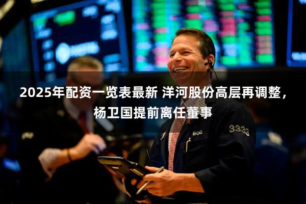2025年配资一览表最新 洋河股份高层再调整，杨卫国提前离任董事