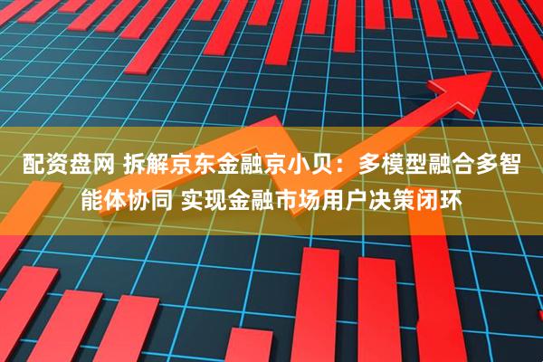 配资盘网 拆解京东金融京小贝：多模型融合多智能体协同 实现金融市场用户决策闭环