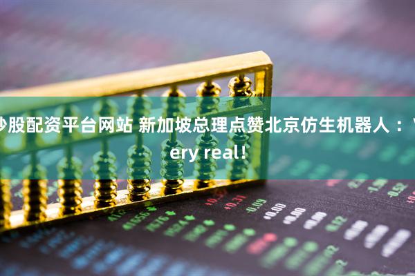 炒股配资平台网站 新加坡总理点赞北京仿生机器人 ：Very real！