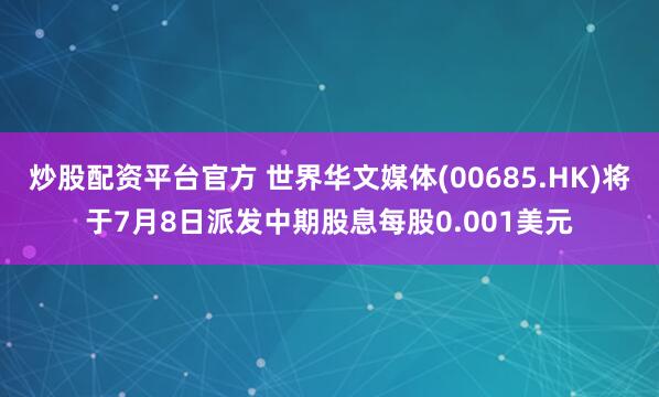 炒股配资平台官方 世界华文媒体(00685.HK)将于7月8日派发中期股息每股0.001美元