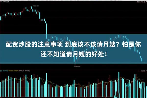 配资炒股的注意事项 到底该不该请月嫂？怕是你还不知道请月嫂的好处！