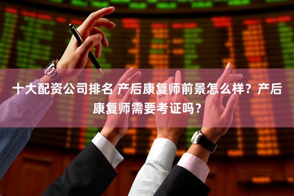 十大配资公司排名 产后康复师前景怎么样？产后康复师需要考证吗？