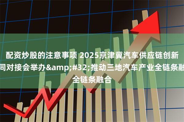 配资炒股的注意事项 2025京津冀汽车供应链创新协同对接会举办&#32;推动三地汽车产业全链条融合