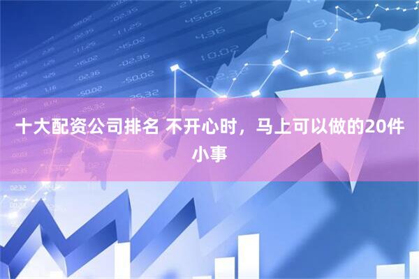 十大配资公司排名 不开心时，马上可以做的20件小事