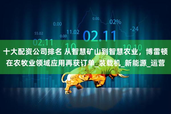 十大配资公司排名 从智慧矿山到智慧农业，博雷顿在农牧业领域应用再获订单_装载机_新能源_运营