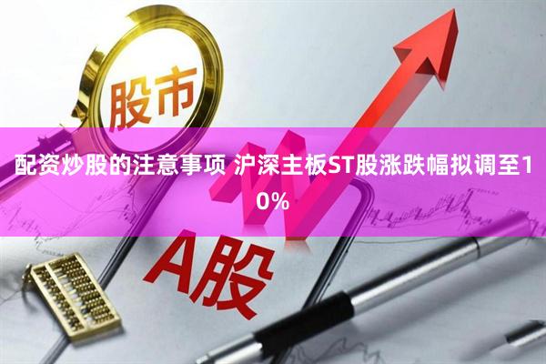 配资炒股的注意事项 沪深主板ST股涨跌幅拟调至10%