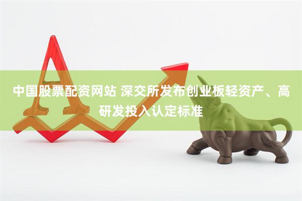 中国股票配资网站 深交所发布创业板轻资产、高研发投入认定标准