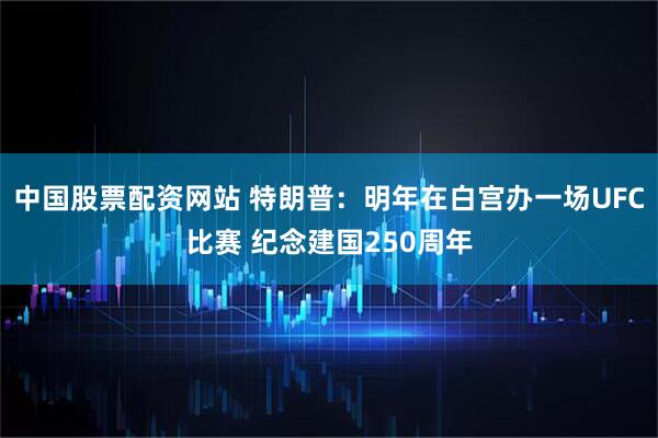 中国股票配资网站 特朗普：明年在白宫办一场UFC比赛 纪念建国250周年