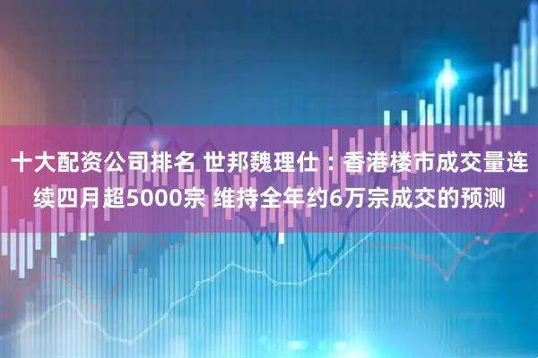 十大配资公司排名 世邦魏理仕︰香港楼市成交量连续四月超5000宗 维持全年约6万宗成交的预测