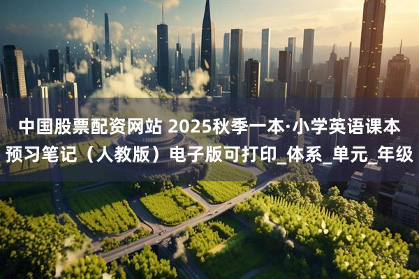 中国股票配资网站 2025秋季一本·小学英语课本预习笔记（人教版）电子版可打印_体系_单元_年级
