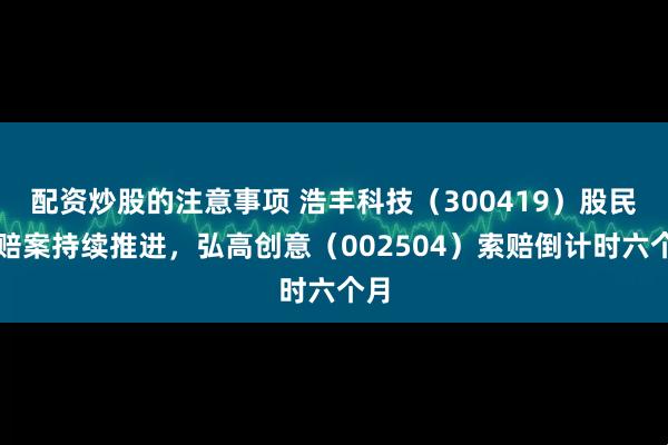 配资炒股的注意事项 浩丰科技（300419）股民索赔案持续推进，弘高创意（002504）索赔倒计时六个月