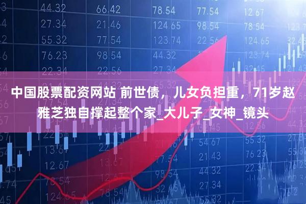 中国股票配资网站 前世债，儿女负担重，71岁赵雅芝独自撑起整个家_大儿子_女神_镜头