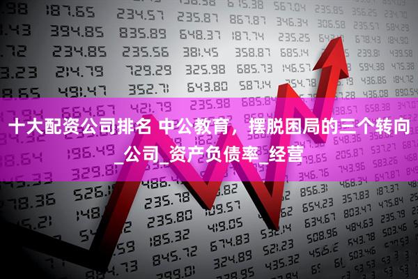 十大配资公司排名 中公教育，摆脱困局的三个转向_公司_资产负债率_经营