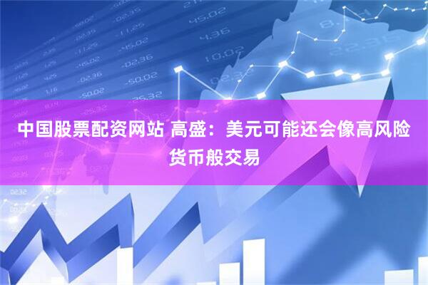 中国股票配资网站 高盛：美元可能还会像高风险货币般交易