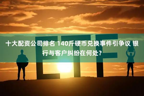 十大配资公司排名 140斤硬币兑换事件引争议 银行与客户纠纷在何处？