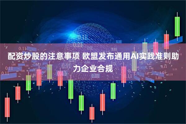 配资炒股的注意事项 欧盟发布通用AI实践准则助力企业合规