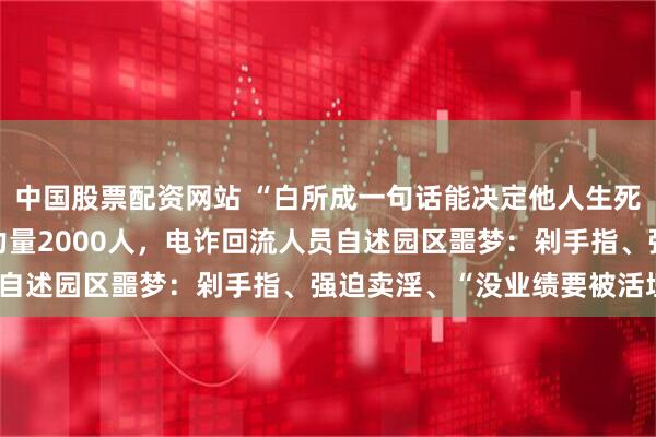中国股票配资网站 “白所成一句话能决定他人生死”，缅北白家掌握武装力量2000人，电诈回流人员自述园区噩梦：剁手指、强迫卖淫、“没业绩要被活埋”