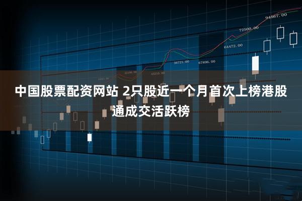 中国股票配资网站 2只股近一个月首次上榜港股通成交活跃榜