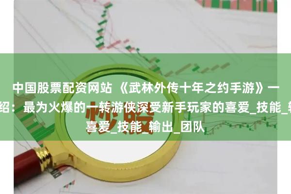 中国股票配资网站 《武林外传十年之约手游》一转职业介绍：最为火爆的一转游侠深受新手玩家的喜爱_技能_输出_团队