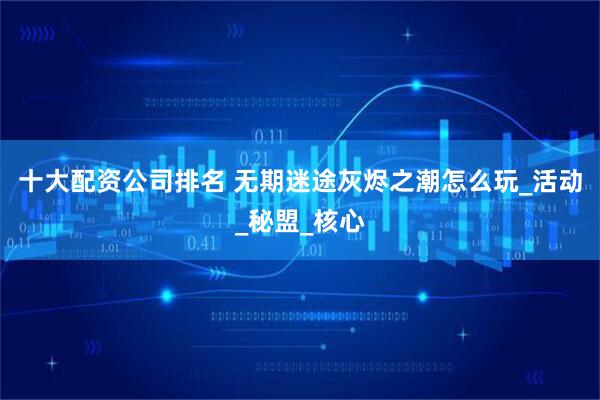 十大配资公司排名 无期迷途灰烬之潮怎么玩_活动_秘盟_核心