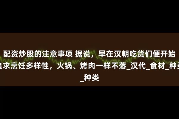 配资炒股的注意事项 据说，早在汉朝吃货们便开始追求烹饪多样性，火锅、烤肉一样不落_汉代_食材_种类