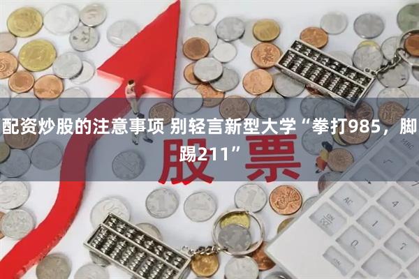 配资炒股的注意事项 别轻言新型大学“拳打985，脚踢211”