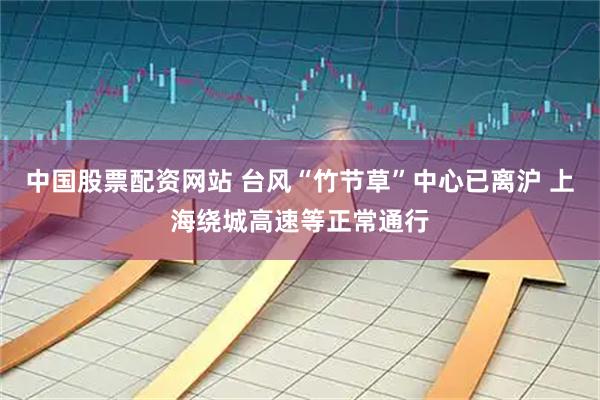 中国股票配资网站 台风“竹节草”中心已离沪 上海绕城高速等正常通行