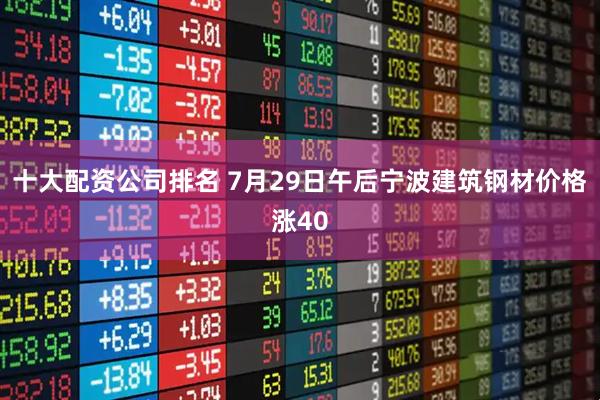 十大配资公司排名 7月29日午后宁波建筑钢材价格涨40