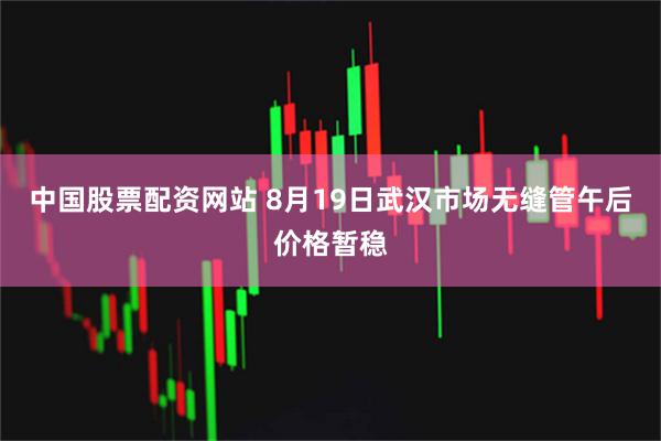 中国股票配资网站 8月19日武汉市场无缝管午后价格暂稳