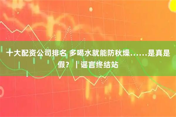 十大配资公司排名 多喝水就能防秋燥……是真是假？｜谣言终结站
