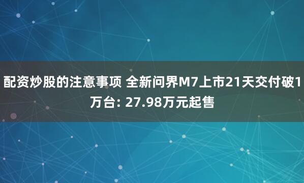 配资炒股的注意事项 全新问界M7上市21天交付破1万台: 27.98万元起售