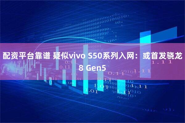 配资平台靠谱 疑似vivo S50系列入网:或首发骁龙8 Gen5