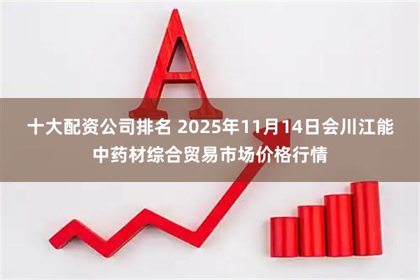 十大配资公司排名 2025年11月14日会川江能中药材综合贸易市场价格行情