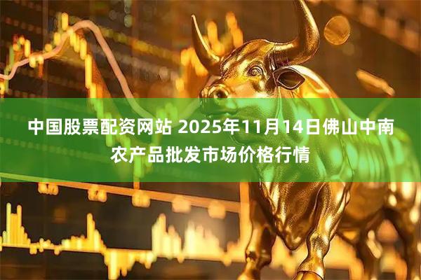 中国股票配资网站 2025年11月14日佛山中南农产品批发市场价格行情