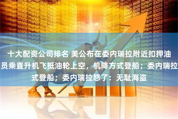 十大配资公司排名 美公布在委内瑞拉附近扣押油轮视频:突击队员乘直升机飞抵油轮上空,机降方式登船;委内瑞拉怒了:无耻海盗