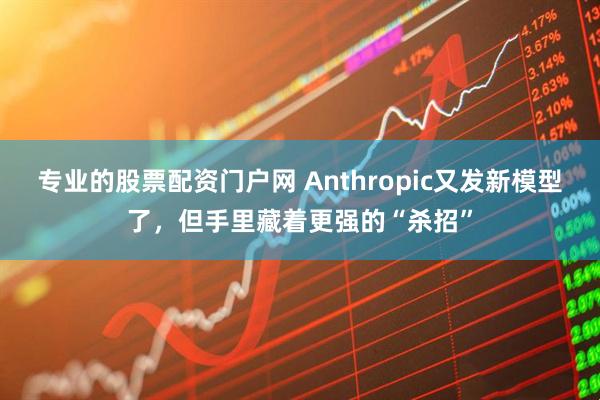 专业的股票配资门户网 Anthropic又发新模型了，但手里藏着更强的“杀招”