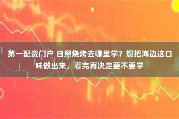 第一配资门户 日照烧烤去哪里学？想把海边这口味做出来，看完再决定要不要学