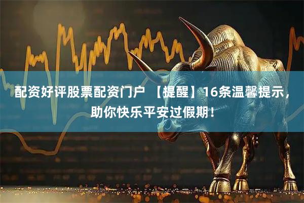配资好评股票配资门户 【提醒】16条温馨提示，助你快乐平安过假期！