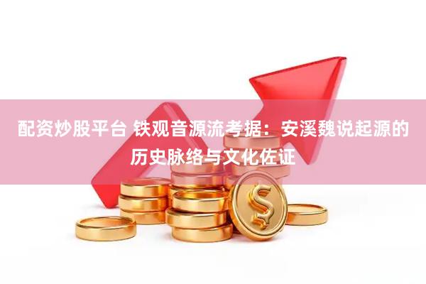 配资炒股平台 铁观音源流考据：安溪魏说起源的历史脉络与文化佐证