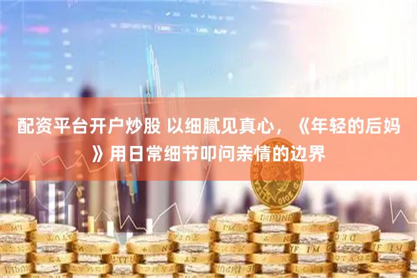 配资平台开户炒股 以细腻见真心，《年轻的后妈》用日常细节叩问亲情的边界
