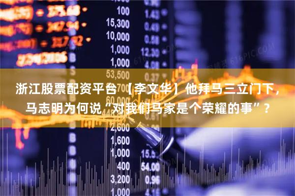 浙江股票配资平台 【李文华】他拜马三立门下，马志明为何说“对我们马家是个荣耀的事”？