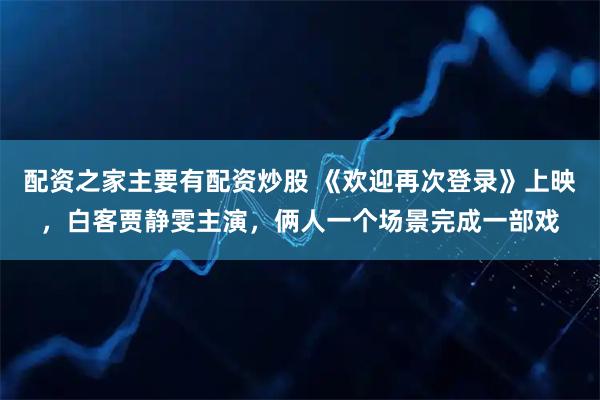 配资之家主要有配资炒股 《欢迎再次登录》上映，白客贾静雯主演，俩人一个场景完成一部戏