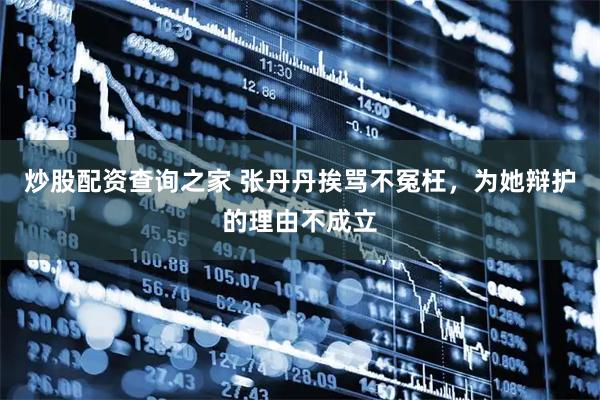 炒股配资查询之家 张丹丹挨骂不冤枉，为她辩护的理由不成立