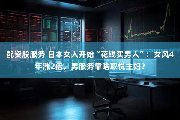 配资股服务 日本女人开始“花钱买男人”：女风4年涨2倍，男服务靠啥取悦主妇？