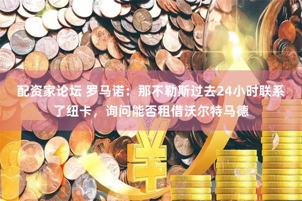 配资家论坛 罗马诺：那不勒斯过去24小时联系了纽卡，询问能否租借沃尔特马德
